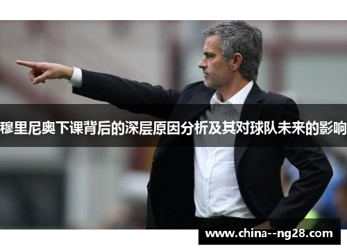穆里尼奥下课背后的深层原因分析及其对球队未来的影响