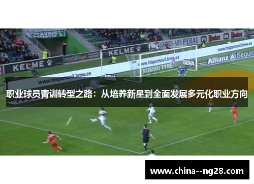 职业球员青训转型之路：从培养新星到全面发展多元化职业方向