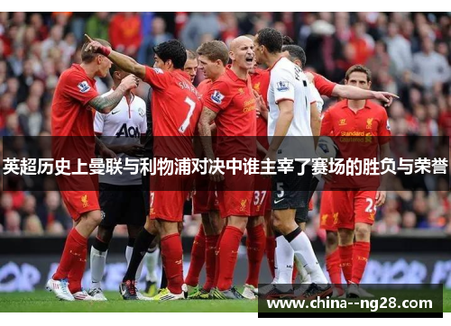 英超历史上曼联与利物浦对决中谁主宰了赛场的胜负与荣誉