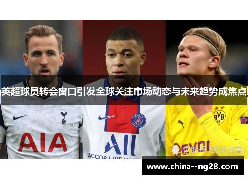 英超球员转会窗口引发全球关注市场动态与未来趋势成焦点