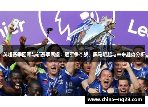 英超赛季回顾与新赛季展望：冠军争夺战、黑马崛起与未来趋势分析