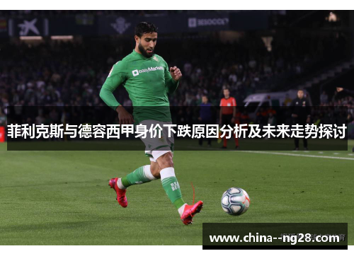 菲利克斯与德容西甲身价下跌原因分析及未来走势探讨