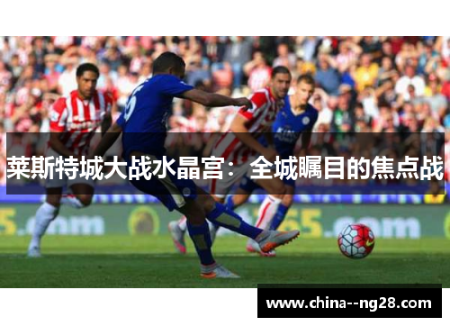 莱斯特城大战水晶宫：全城瞩目的焦点战