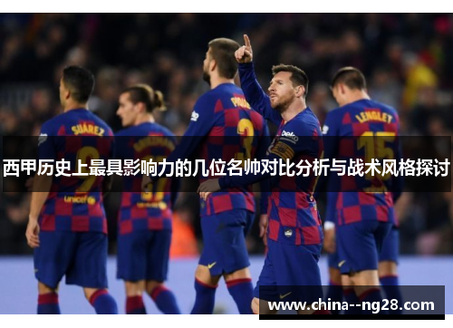 西甲历史上最具影响力的几位名帅对比分析与战术风格探讨
