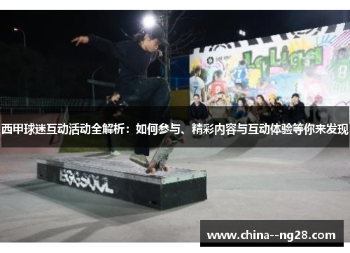 西甲球迷互动活动全解析：如何参与、精彩内容与互动体验等你来发现