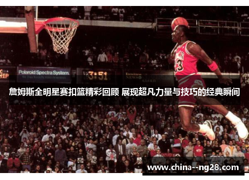 詹姆斯全明星赛扣篮精彩回顾 展现超凡力量与技巧的经典瞬间