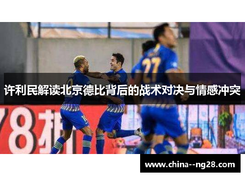 许利民解读北京德比背后的战术对决与情感冲突