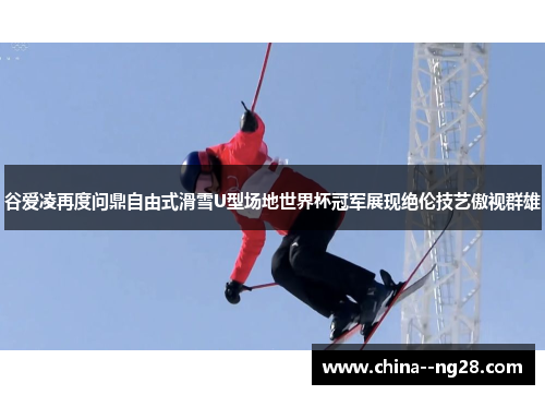 谷爱凌再度问鼎自由式滑雪U型场地世界杯冠军展现绝伦技艺傲视群雄 谷爱凌再度问鼎自由式滑雪U型场地世界杯冠军展现绝伦技艺傲视群雄