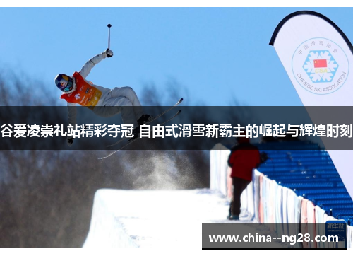 谷爱凌崇礼站精彩夺冠 自由式滑雪新霸主的崛起与辉煌时刻