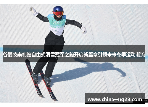 谷爱凌崇礼站自由式滑雪冠军之路开启新篇章引领未来冬季运动潮流