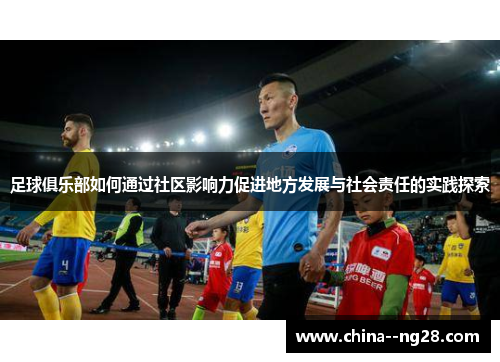 足球俱乐部如何通过社区影响力促进地方发展与社会责任的实践探索