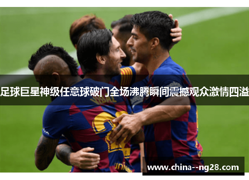 足球巨星神级任意球破门全场沸腾瞬间震撼观众激情四溢