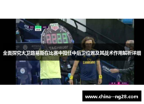全面探究大卫路易斯在比赛中担任中后卫位置及其战术作用解析详细