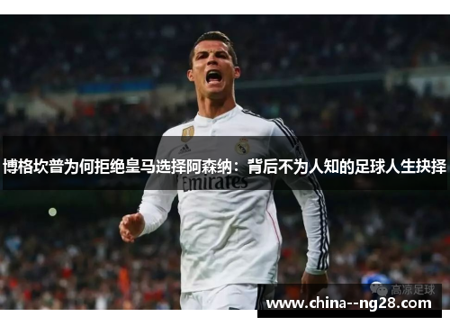 博格坎普为何拒绝皇马选择阿森纳：背后不为人知的足球人生抉择