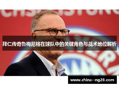 拜仁传奇鲁梅尼格在球队中的关键角色与战术地位解析