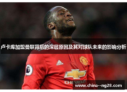 卢卡库加盟曼联背后的深层原因及其对球队未来的影响分析