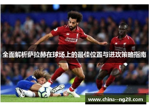 全面解析萨拉赫在球场上的最佳位置与进攻策略指南