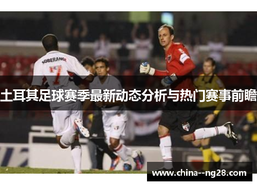 土耳其足球赛季最新动态分析与热门赛事前瞻