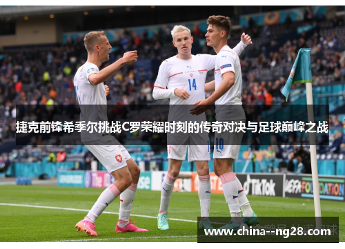 捷克前锋希季尔挑战C罗荣耀时刻的传奇对决与足球巅峰之战