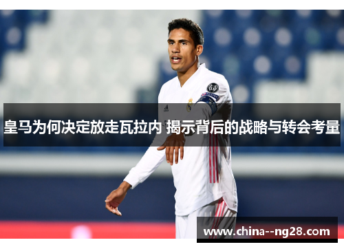 皇马为何决定放走瓦拉内 揭示背后的战略与转会考量