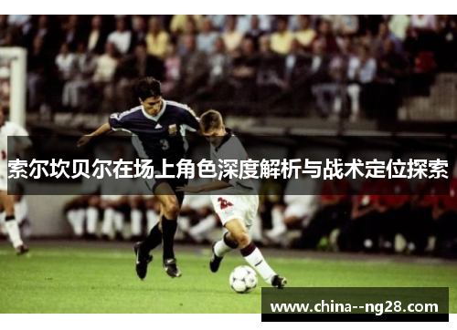 索尔坎贝尔在场上角色深度解析与战术定位探索 索尔坎贝尔在场上角色深度解析与战术定位探索