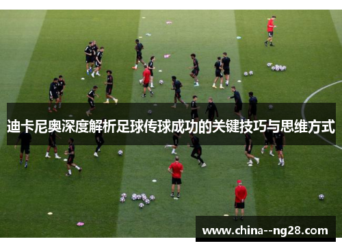 迪卡尼奥深度解析足球传球成功的关键技巧与思维方式