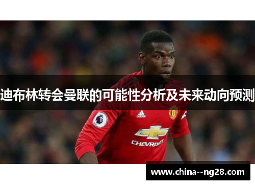 迪布林转会曼联的可能性分析及未来动向预测