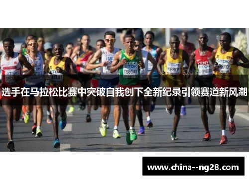 选手在马拉松比赛中突破自我创下全新纪录引领赛道新风潮