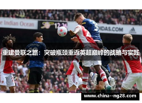 重建曼联之路:突破瓶颈重返英超巅峰的战略与实践 重建曼联之路:突破瓶颈重返英超巅峰的战略与实践