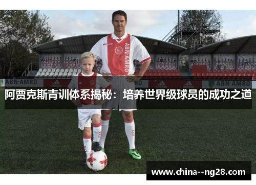 阿贾克斯青训体系揭秘:培养世界级球员的成功之道 阿贾克斯青训体系揭秘:培养世界级球员的成功之道
