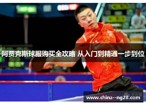 阿贾克斯球服购买全攻略 从入门到精通一步到位 阿贾克斯球服购买全攻略 从入门到精通一步到位