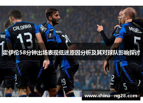 霍伊伦58分钟出场表现低迷原因分析及其对球队影响探讨 霍伊伦58分钟出场表现低迷原因分析及其对球队影响探讨