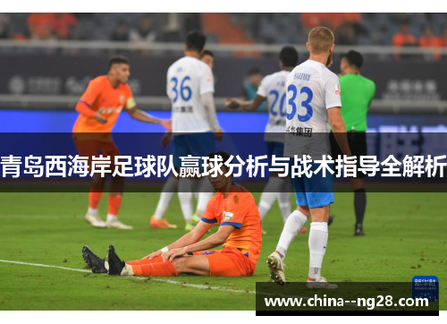 青岛西海岸足球队赢球分析与战术指导全解析 青岛西海岸足球队赢球分析与战术指导全解析