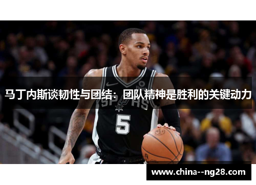 马丁内斯谈韧性与团结：团队精神是胜利的关键动力