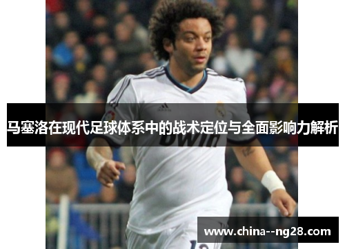 马塞洛在现代足球体系中的战术定位与全面影响力解析 马塞洛在现代足球体系中的战术定位与全面影响力解析