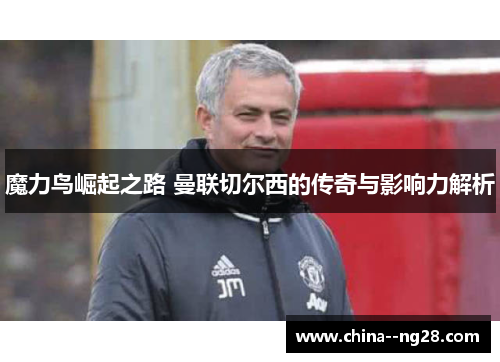 魔力鸟崛起之路 曼联切尔西的传奇与影响力解析