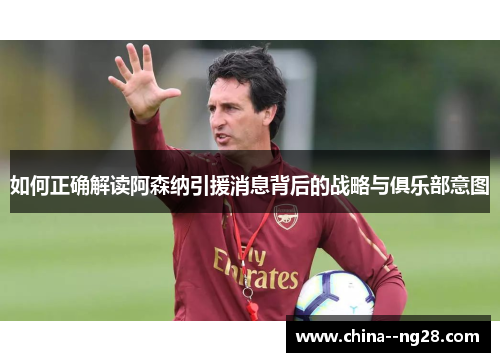 如何正确解读阿森纳引援消息背后的战略与俱乐部意图