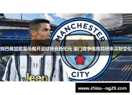 姆巴佩加盟皇马揭开足球转会新纪元 豪门竞争格局将迎来深刻变化 姆巴佩加盟皇马揭开足球转会新纪元 豪门竞争格局将迎来深刻变化