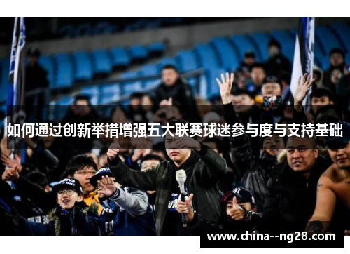 如何通过创新举措增强五大联赛球迷参与度与支持基础