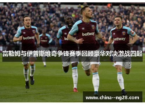 富勒姆与伊普斯维奇争锋赛季回顾豪华对决激战四起