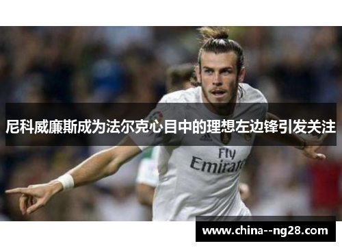 尼科威廉斯成为法尔克心目中的理想左边锋引发关注 尼科威廉斯成为法尔克心目中的理想左边锋引发关注