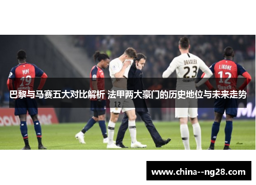 巴黎与马赛五大对比解析 法甲两大豪门的历史地位与未来走势