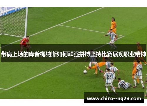 带病上场的库普梅纳斯如何顽强拼搏坚持比赛展现职业精神