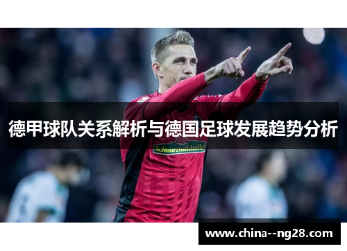 德甲球队关系解析与德国足球发展趋势分析