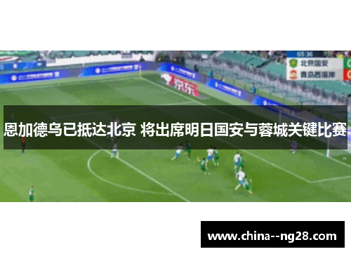 恩加德乌已抵达北京 将出席明日国安与蓉城关键比赛