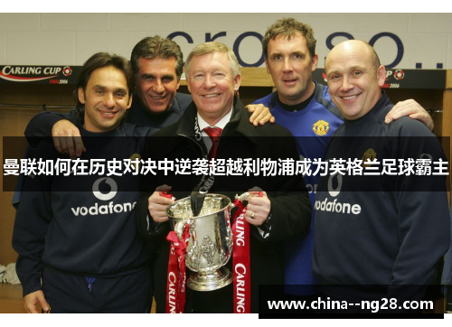 曼联如何在历史对决中逆袭超越利物浦成为英格兰足球霸主 曼联如何在历史对决中逆袭超越利物浦成为英格兰足球霸主