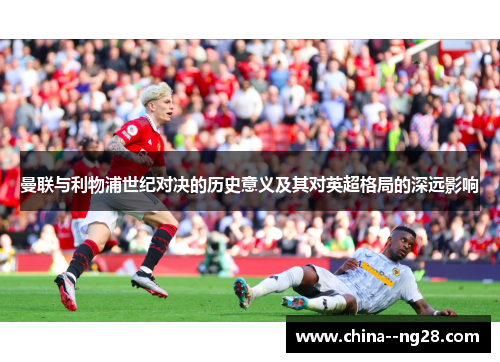 曼联与利物浦世纪对决的历史意义及其对英超格局的深远影响 曼联与利物浦世纪对决的历史意义及其对英超格局的深远影响