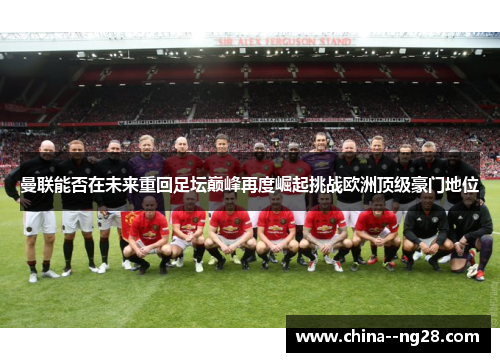 曼联能否在未来重回足坛巅峰再度崛起挑战欧洲顶级豪门地位