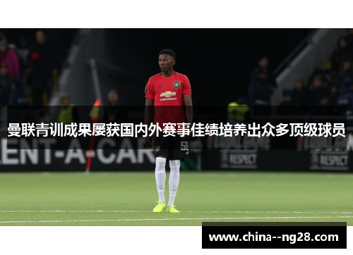 曼联青训成果屡获国内外赛事佳绩培养出众多顶级球员