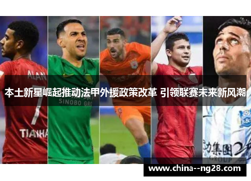 本土新星崛起推动法甲外援政策改革 引领联赛未来新风潮 本土新星崛起推动法甲外援政策改革 引领联赛未来新风潮